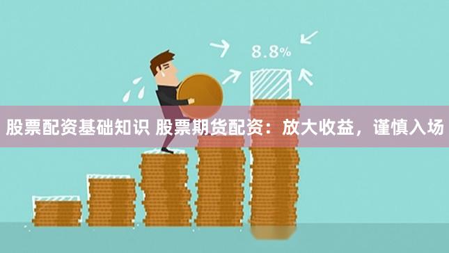 股票配資基礎知識 股票期貨配資：放大收益，謹慎入場